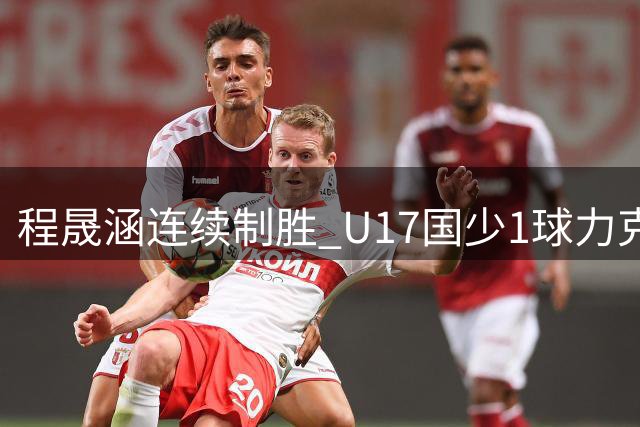 程晟涵连续制胜 U17国少1球力克毕尔巴鄂