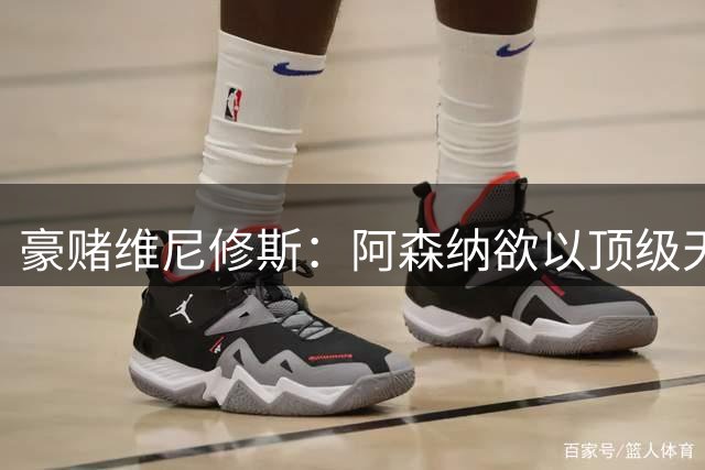 豪赌维尼修斯：阿森纳欲以顶级天赋打破战术僵局